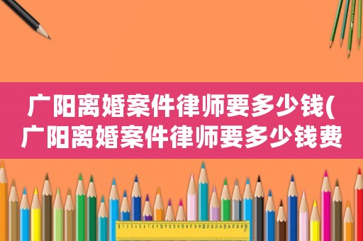 廣陽離婚案件律師要多少錢(廣陽離婚案件律師要多少錢費用)