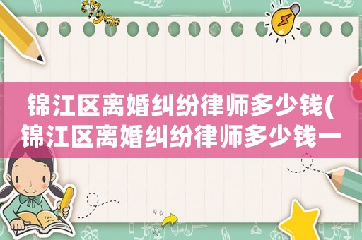 錦江區離婚糾紛律師多少錢(錦江區離婚糾紛律師多少錢一個月)