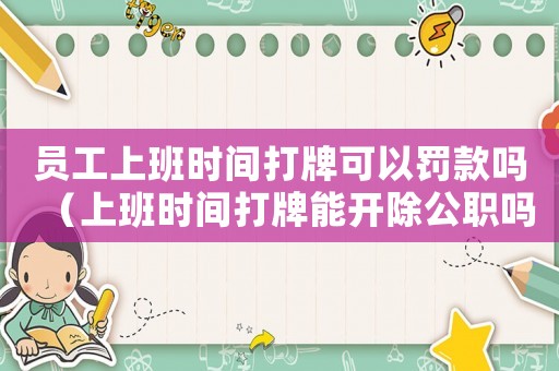 員工上班時間打牌可以罰款嗎（上班時間打牌能開除公職嗎）