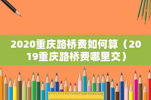 2020重慶路橋費如何算（2019重慶路橋費哪里交）