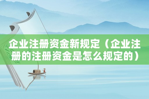 企業(yè)注冊(cè)資金新規(guī)定（企業(yè)注冊(cè)的注冊(cè)資金是怎么規(guī)定的）