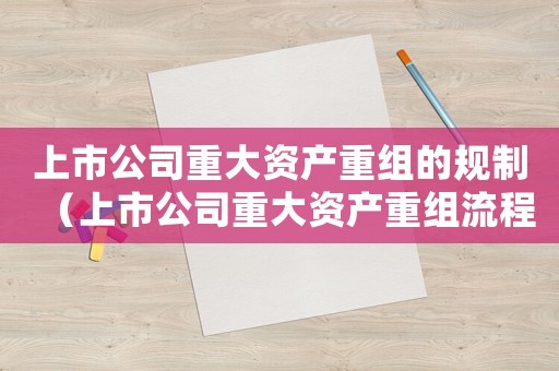 上市公司重大資產重組的規制（上市公司重大資產重組流程是什么樣的）