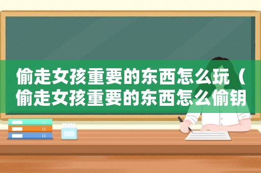 偷走女孩重要的東西怎么玩（偷走女孩重要的東西怎么偷鑰匙）