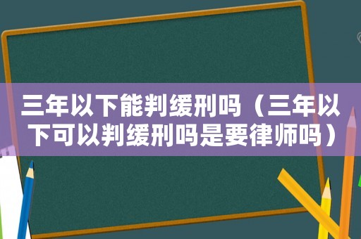 三年以下能判緩刑嗎（三年以下可以判緩刑嗎是要律師嗎）