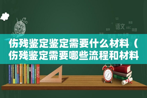 傷殘鑒定鑒定需要什么材料（傷殘鑒定需要哪些流程和材料）