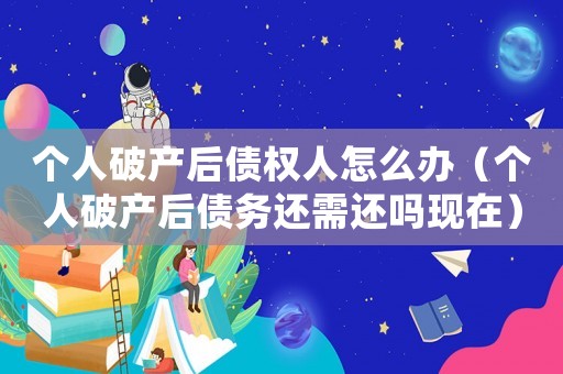 個人破產(chǎn)后債權(quán)人怎么辦（個人破產(chǎn)后債務(wù)還需還嗎現(xiàn)在）