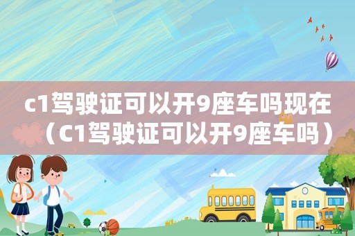 c1駕駛證可以開9座車嗎現在（C1駕駛證可以開9座車嗎）