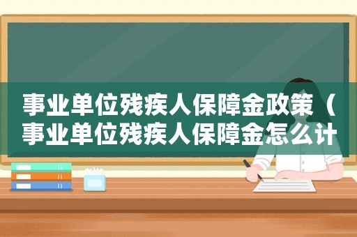 事業單位殘疾人保障金政策（事業單位殘疾人保障金怎么計算）