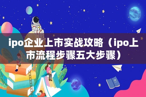 ipo企業(yè)上市實戰(zhàn)攻略（ipo上市流程步驟五大步驟）