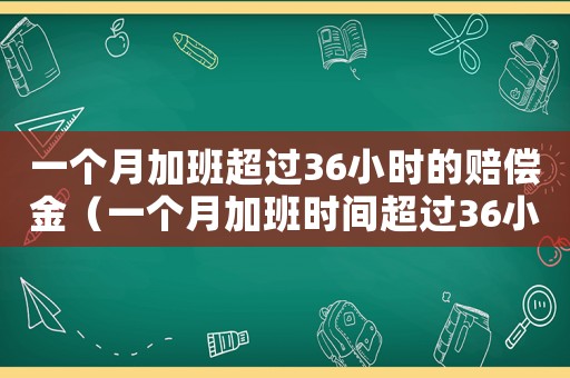 一個月加班超過36小時的賠償金（一個月加班時間超過36小時怎么辦）