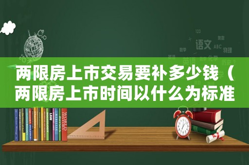 兩限房上市交易要補多少錢（兩限房上市時間以什么為標準）