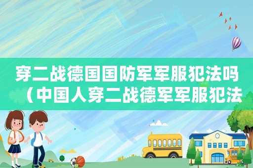 穿二戰德國國防軍軍服犯法嗎（中國人穿二戰德軍軍服犯法嗎）