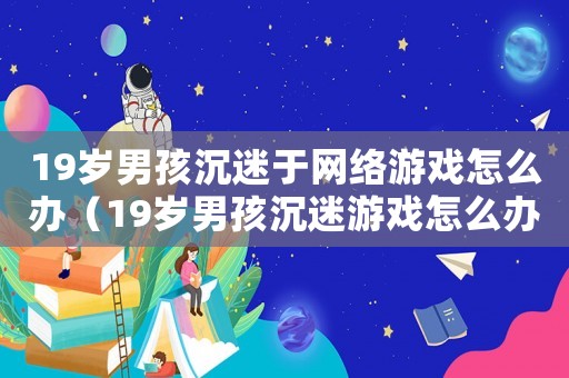 19歲男孩沉迷于網(wǎng)絡(luò)游戲怎么辦（19歲男孩沉迷游戲怎么辦?）
