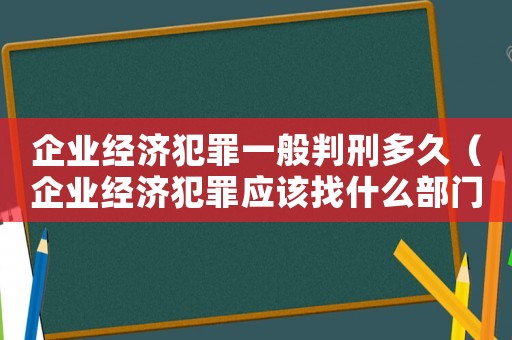企業經濟犯罪一般判刑多久（企業經濟犯罪應該找什么部門）