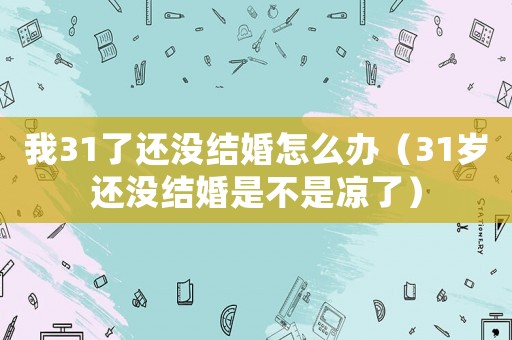 我31了還沒結婚怎么辦（31歲還沒結婚是不是涼了）