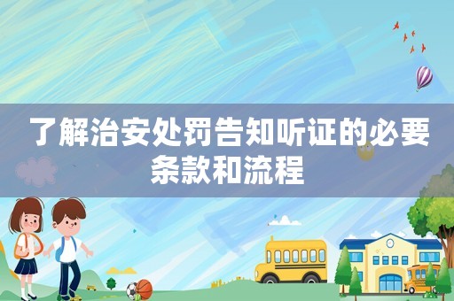 了解治安處罰告知聽證的必要條款和流程