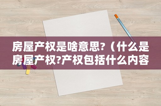 房屋產權是啥意思?（什么是房屋產權?產權包括什么內容）