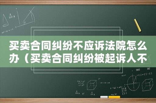 買賣合同糾紛不應訴法院怎么辦（買賣合同糾紛被起訴人不出庭會怎樣）