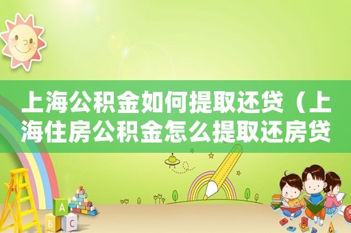 上海公積金如何提取還貸（上海住房公積金怎么提取還房貸）