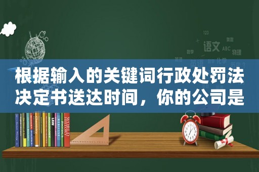 根據輸入的關鍵詞行政處罰法決定書送達時間，你的公司是否會受到影響？