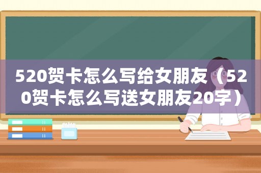 520賀卡怎么寫給女朋友（520賀卡怎么寫送女朋友20字）