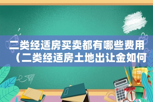 二類經適房買賣都有哪些費用（二類經適房土地出讓金如何計算）