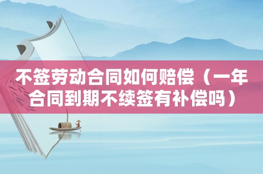 不簽勞動合同如何賠償（一年合同到期不續簽有補償嗎）