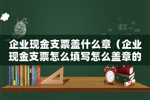 企業(yè)現(xiàn)金支票蓋什么章（企業(yè)現(xiàn)金支票怎么填寫怎么蓋章的）