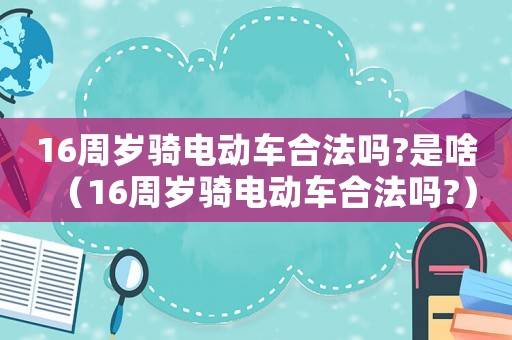 16周歲騎電動車合法嗎?是啥（16周歲騎電動車合法嗎?）