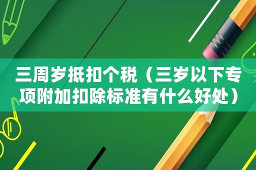 三周歲抵扣個稅（三歲以下專項附加扣除標準有什么好處）