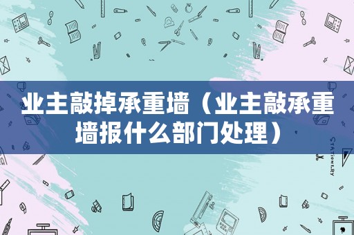 業主敲掉承重墻（業主敲承重墻報什么部門處理）