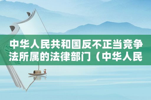 中華人民共和國反不正當競爭法所屬的法律部門（中華人民共和國反不正當競爭法原文）