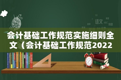 會(huì)計(jì)基礎(chǔ)工作規(guī)范實(shí)施細(xì)則全文（會(huì)計(jì)基礎(chǔ)工作規(guī)范2022修訂版）