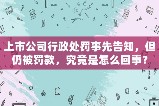 上市公司行政處罰事先告知，但仍被罰款，究竟是怎么回事？