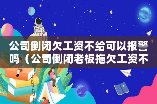 公司倒閉欠工資不給可以報警嗎（公司倒閉老板拖欠工資不給,怎么辦）