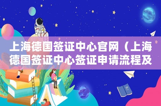 上海德國簽證中心官網（上海德國簽證中心簽證申請流程及時間）