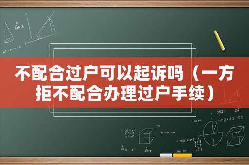不配合過戶可以起訴嗎（一方拒不配合辦理過戶手續）