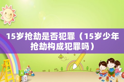 15歲搶劫是否犯罪（15歲少年搶劫構(gòu)成犯罪嗎）
