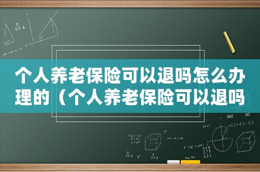 個人養(yǎng)老保險可以退嗎怎么辦理的（個人養(yǎng)老保險可以退嗎怎么辦理）