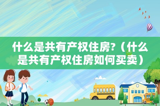 什么是共有產(chǎn)權住房?（什么是共有產(chǎn)權住房如何買賣）