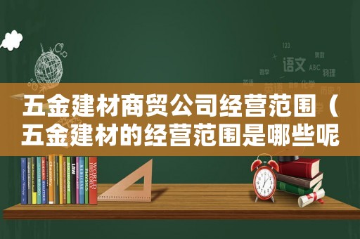 五金建材商貿公司經營范圍（五金建材的經營范圍是哪些呢）