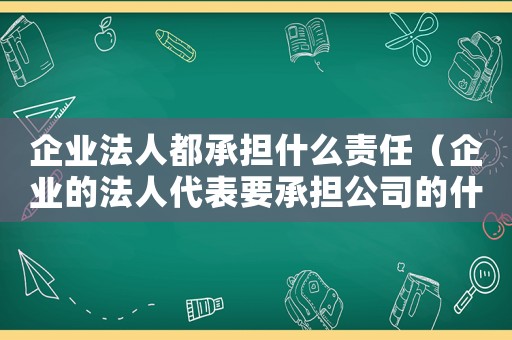 企業(yè)法人都承擔(dān)什么責(zé)任（企業(yè)的法人代表要承擔(dān)公司的什么責(zé)任）