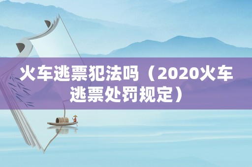 火車逃票犯法嗎（2020火車逃票處罰規(guī)定）