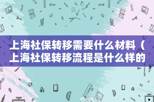 上海社保轉(zhuǎn)移需要什么材料（上海社保轉(zhuǎn)移流程是什么樣的）