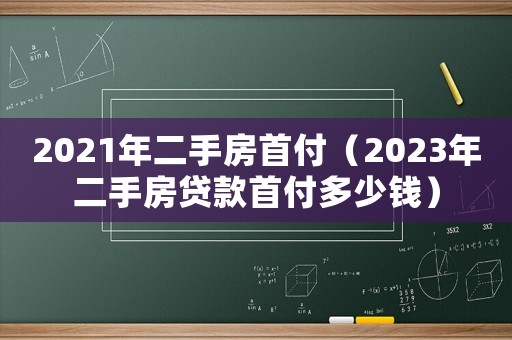 2021年二手房首付（2023年二手房貸款首付多少錢）