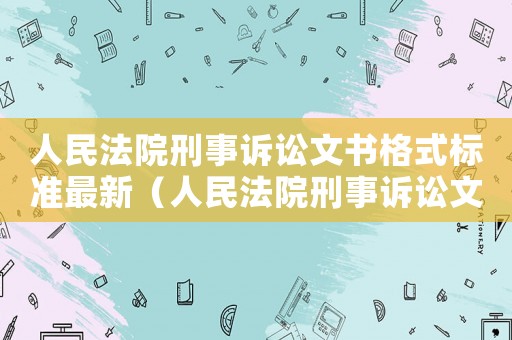 人民法院刑事訴訟文書格式標(biāo)準(zhǔn)最新（人民法院刑事訴訟文書格式標(biāo)準(zhǔn)）