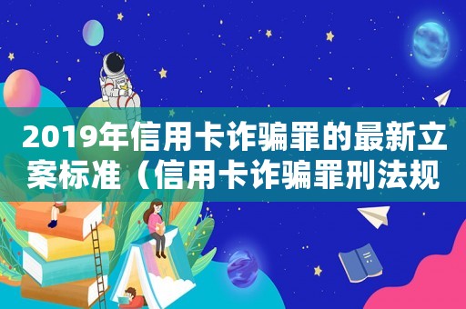 2019年信用卡詐騙罪的最新立案標準（信用卡詐騙罪刑法規定有哪些條款）