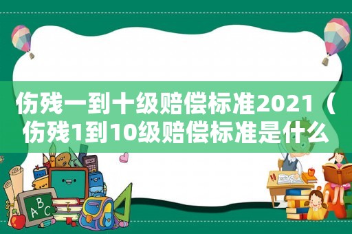 傷殘一到十級賠償標準2021（傷殘1到10級賠償標準是什么呢）