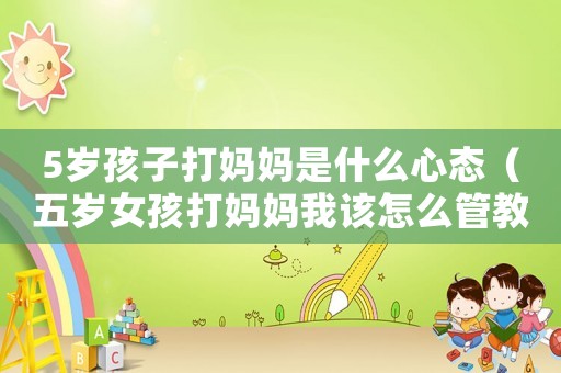 5歲孩子打媽媽是什么心態（五歲女孩打媽媽我該怎么管教）