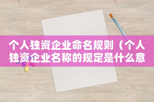 個人獨(dú)資企業(yè)命名規(guī)則（個人獨(dú)資企業(yè)名稱的規(guī)定是什么意思）